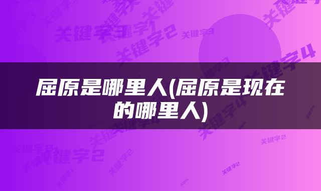 屈原是哪里人(屈原是现在的哪里人)