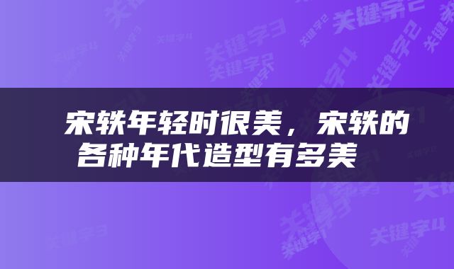  宋轶年轻时很美，宋轶的各种年代造型有多美 
