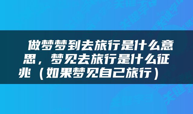  做梦梦到去旅行是什么意思，梦见去旅行是什么征兆（如果梦见自己旅行） 