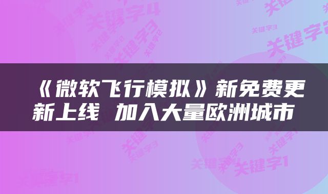《微软飞行模拟》新免费更新上线 加入大量欧洲城市