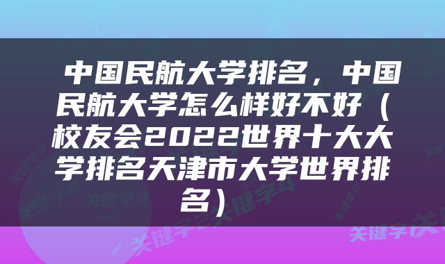  中国民航大学排名，中国民航大学怎么样好不好（校友会2022世界十大大学排名天津市大学世界排名） 