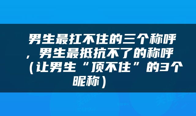  男生最扛不住的三个称呼，男生最抵抗不了的称呼（让男生“顶不住”的3个昵称） 