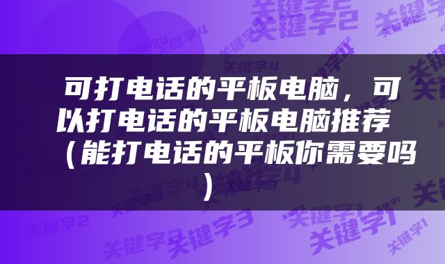  可打电话的平板电脑，可以打电话的平板电脑推荐（能打电话的平板你需要吗） 