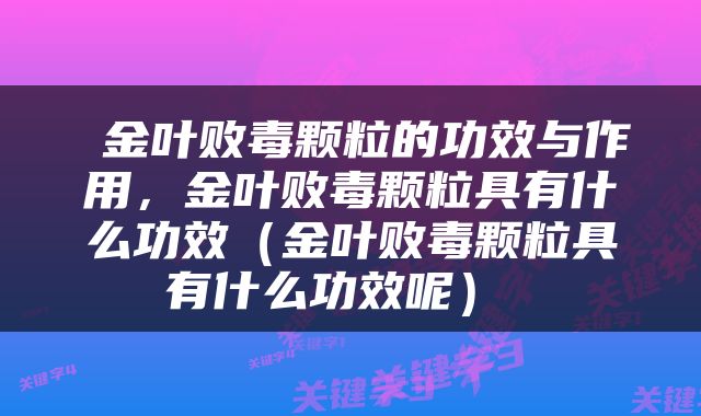  金叶败毒颗粒的功效与作用，金叶败毒颗粒具有什么功效（金叶败毒颗粒具有什么功效呢） 