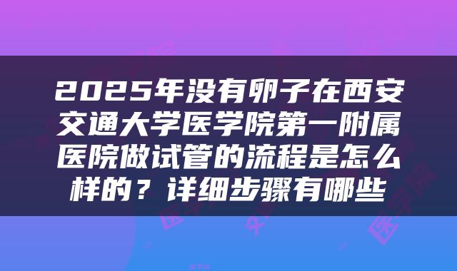 2025年没有卵子在西安交通大学医学院第一附属医院做试管的流程是怎么样的？详细步骤有哪些