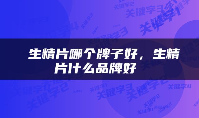  生精片哪个牌子好，生精片什么品牌好 