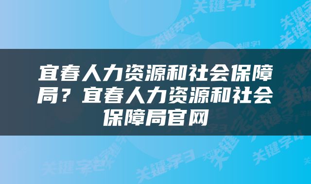 宜春人力资源和社会保障局？宜春人力资源和社会保障局官网