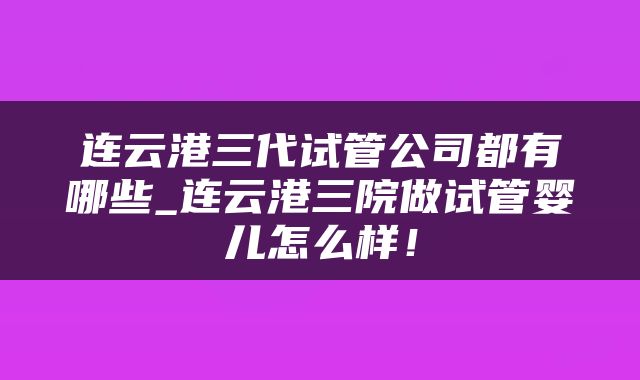 连云港三代试管公司都有哪些_连云港三院做试管婴儿怎么样！