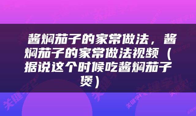  酱焖茄子的家常做法，酱焖茄子的家常做法视频（据说这个时候吃酱焖茄子煲） 
