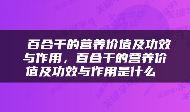 百合干的营养价值及功效与作用，百合干的营养价值及功效与作用是什么 