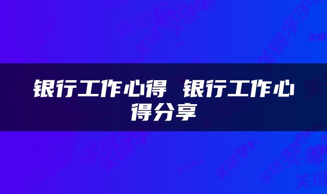 银行工作心得 银行工作心得分享