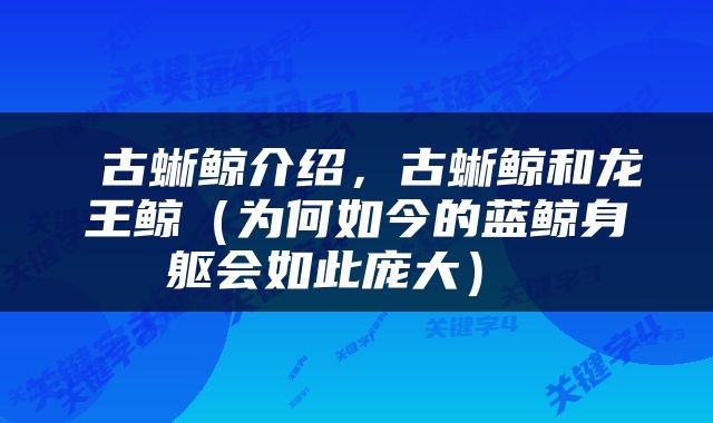  古蜥鲸介绍，古蜥鲸和龙王鲸（为何如今的蓝鲸身躯会如此庞大） 