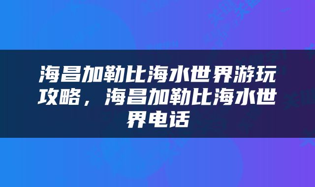 海昌加勒比海水世界游玩攻略，海昌加勒比海水世界电话