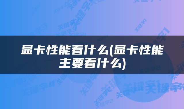 显卡性能看什么(显卡性能主要看什么)