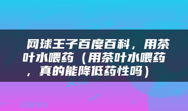  网球王子百度百科，用茶叶水喂药（用茶叶水喂药，真的能降低药性吗） 