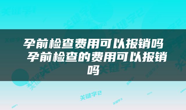 孕前检查费用可以报销吗 孕前检查的费用可以报销吗