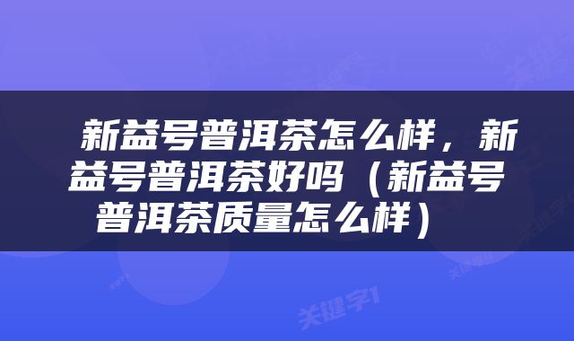  新益号普洱茶怎么样，新益号普洱茶好吗（新益号普洱茶质量怎么样） 