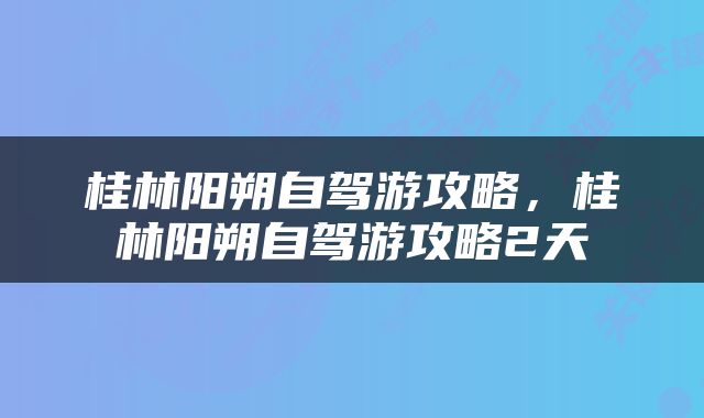 桂林阳朔自驾游攻略，桂林阳朔自驾游攻略2天
