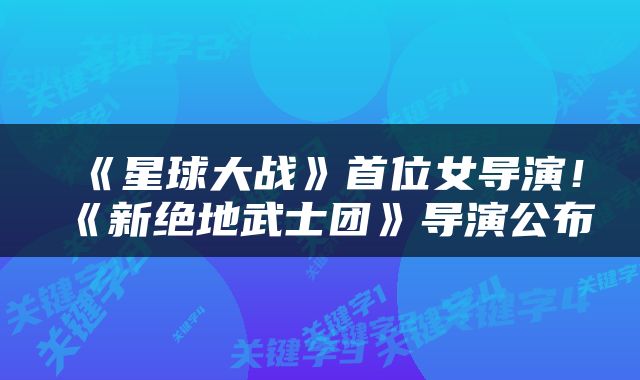 《星球大战》首位女导演！《新绝地武士团》导演公布