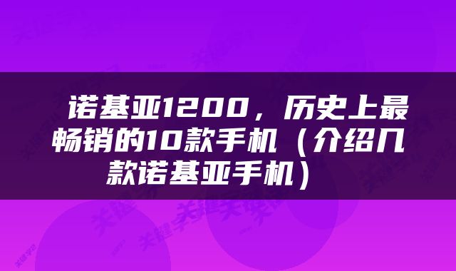  诺基亚1200，历史上最畅销的10款手机（介绍几款诺基亚手机） 