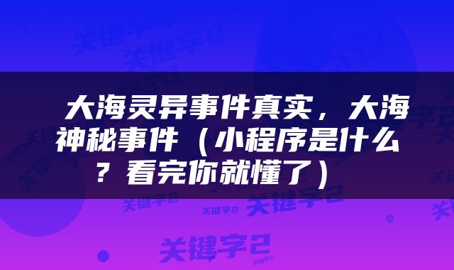  大海灵异事件真实，大海神秘事件（小程序是什么？看完你就懂了） 