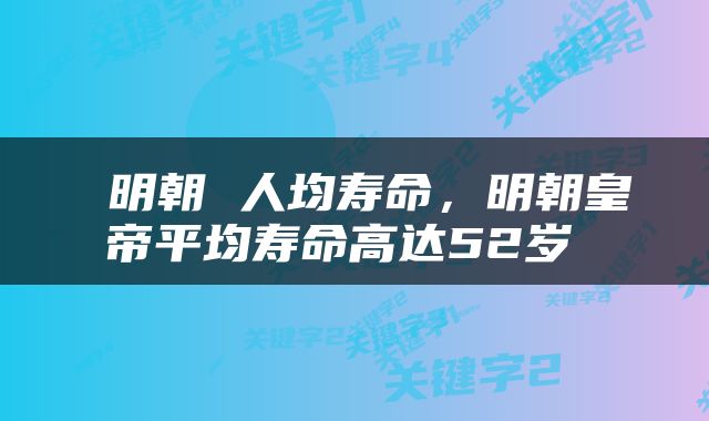  明朝 人均寿命，明朝皇帝平均寿命高达52岁 