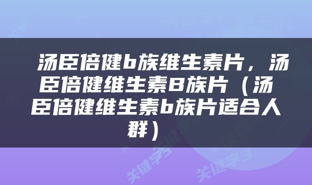  汤臣倍健b族维生素片，汤臣倍健维生素B族片（汤臣倍健维生素b族片适合人群） 