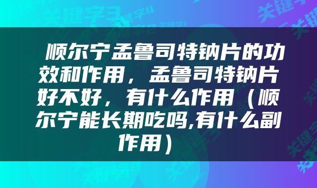  顺尔宁孟鲁司特钠片的功效和作用，孟鲁司特钠片好不好，有什么作用（顺尔宁能长期吃吗,有什么副作用） 