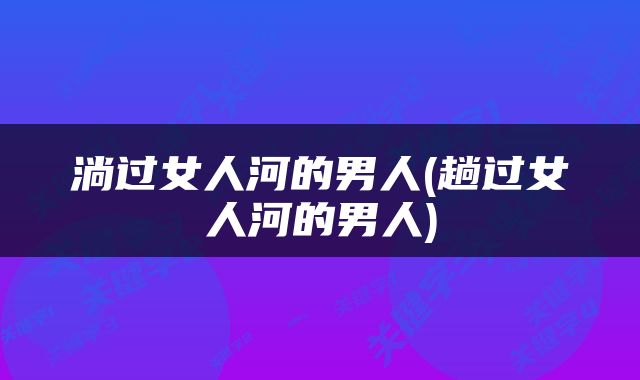 淌过女人河的男人(趟过女人河的男人)
