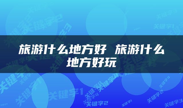 旅游什么地方好 旅游什么地方好玩