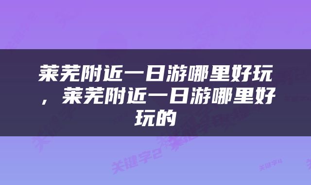 莱芜附近一日游哪里好玩，莱芜附近一日游哪里好玩的
