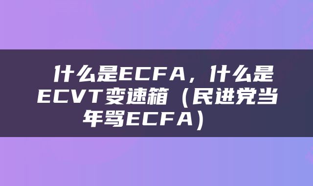  什么是ECFA，什么是ECVT变速箱（民进党当年骂ECFA） 