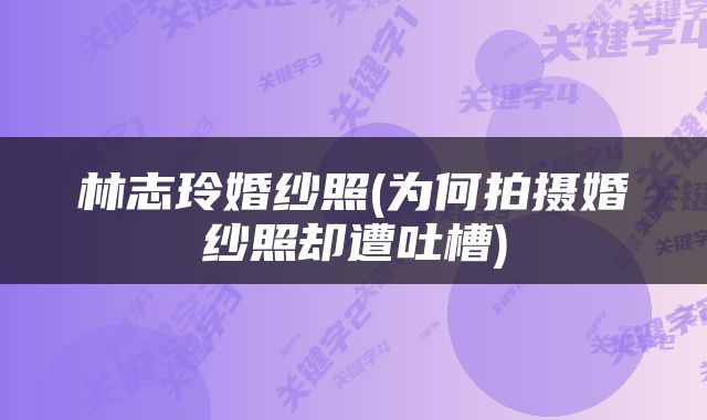 林志玲婚纱照(为何拍摄婚纱照却遭吐槽)