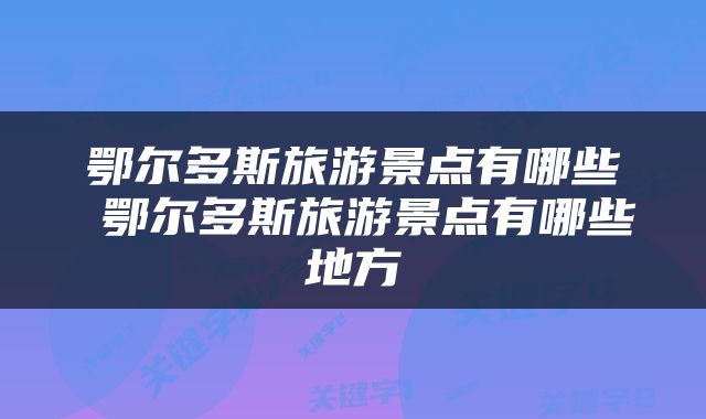 鄂尔多斯旅游景点有哪些 鄂尔多斯旅游景点有哪些地方