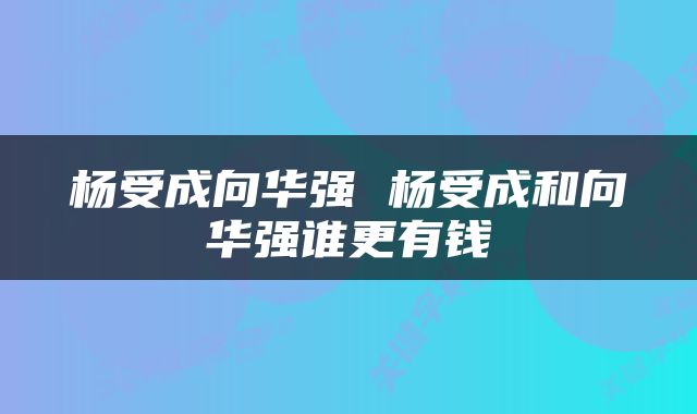 杨受成向华强 杨受成和向华强谁更有钱