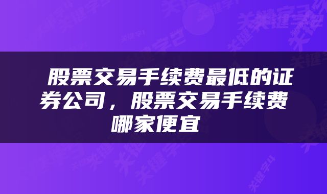  股票交易手续费最低的证券公司，股票交易手续费哪家便宜 