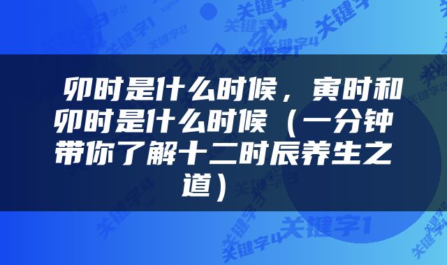  卯时是什么时候，寅时和卯时是什么时候（一分钟带你了解十二时辰养生之道） 
