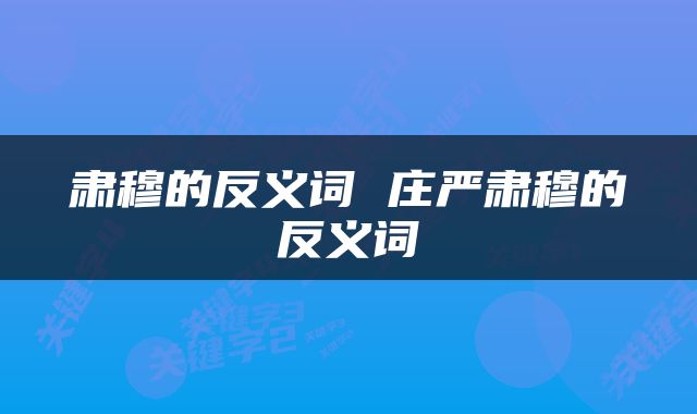 肃穆的反义词 庄严肃穆的反义词