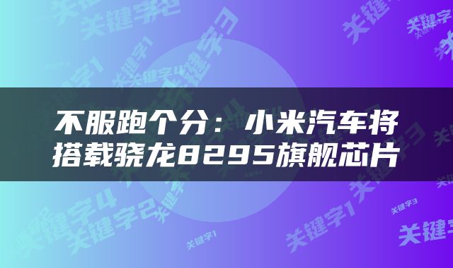 不服跑个分：小米汽车将搭载骁龙8295旗舰芯片