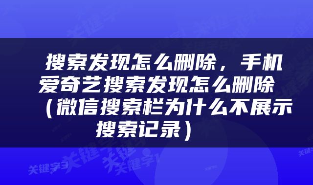  搜索发现怎么删除，手机爱奇艺搜索发现怎么删除（微信搜索栏为什么不展示搜索记录） 