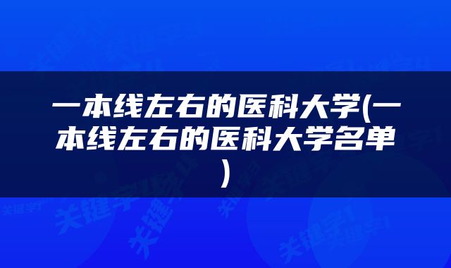 一本线左右的医科大学(一本线左右的医科大学名单)
