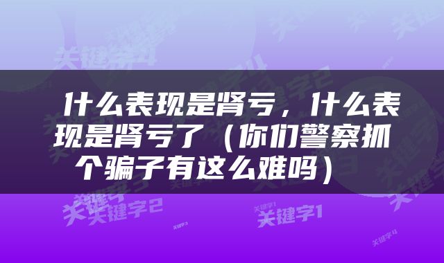  什么表现是肾亏，什么表现是肾亏了（你们警察抓个骗子有这么难吗） 