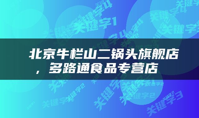  北京牛栏山二锅头旗舰店，多路通食品专营店 