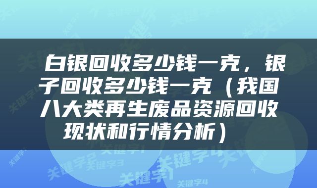  白银回收多少钱一克，银子回收多少钱一克（我国八大类再生废品资源回收现状和行情分析） 