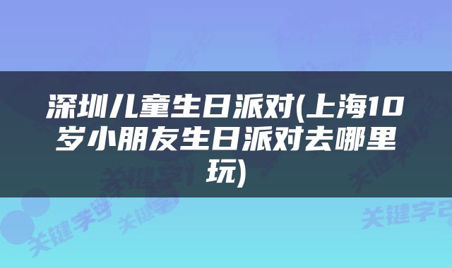 深圳儿童生日派对(上海10岁小朋友生日派对去哪里玩)