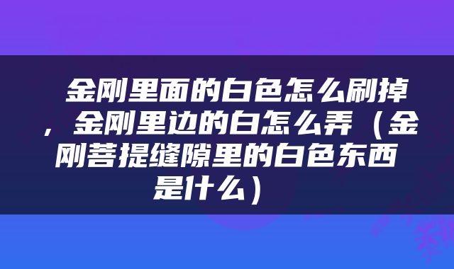  金刚里面的白色怎么刷掉，金刚里边的白怎么弄（金刚菩提缝隙里的白色东西是什么） 
