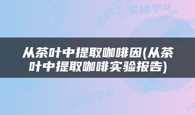 从茶叶中提取咖啡因(从茶叶中提取咖啡实验报告)