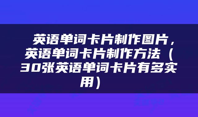  英语单词卡片制作图片，英语单词卡片制作方法（30张英语单词卡片有多实用） 