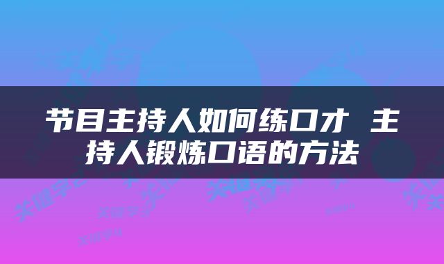 节目主持人如何练口才 主持人锻炼口语的方法