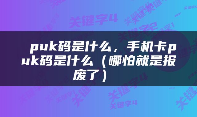  puk码是什么，手机卡puk码是什么（哪怕就是报废了） 